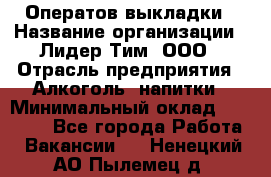 Оператов выкладки › Название организации ­ Лидер Тим, ООО › Отрасль предприятия ­ Алкоголь, напитки › Минимальный оклад ­ 31 000 - Все города Работа » Вакансии   . Ненецкий АО,Пылемец д.